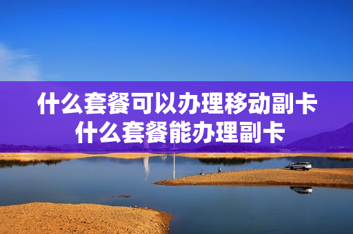 什么套餐可以办理移动副卡 什么套餐能办理副卡