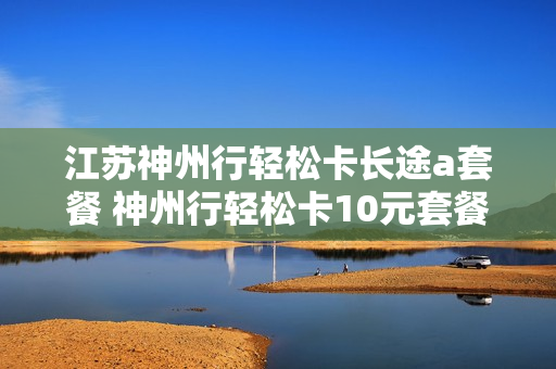 江苏神州行轻松卡长途a套餐 神州行轻松卡10元套餐市话长途一费制