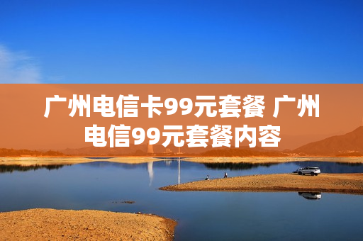 广州电信卡99元套餐 广州电信99元套餐内容