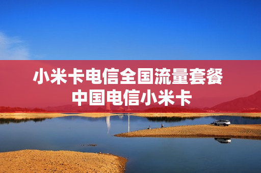 小米卡电信全国流量套餐 中国电信小米卡