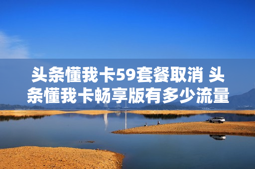 头条懂我卡59套餐取消 头条懂我卡畅享版有多少流量