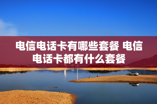 电信电话卡有哪些套餐 电信电话卡都有什么套餐