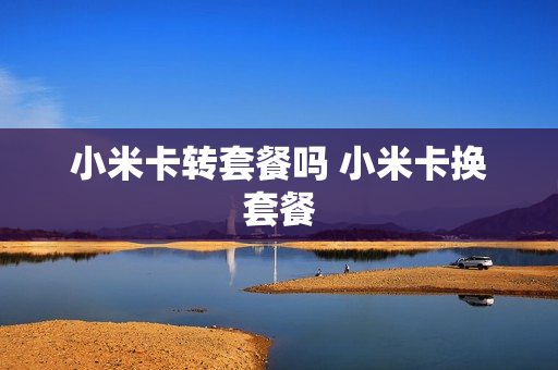 小米卡转套餐吗 小米卡换套餐