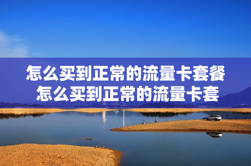 怎么买到正常的流量卡套餐 怎么买到正常的流量卡套餐呢