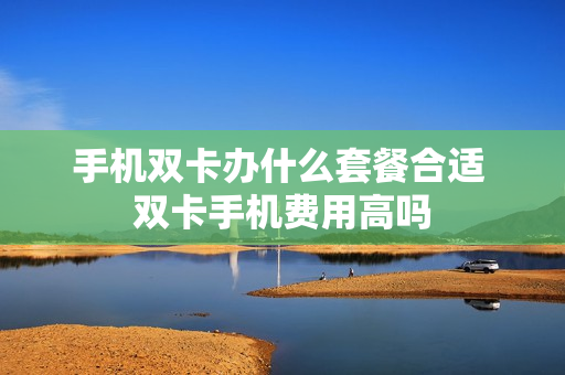 手机双卡办什么套餐合适 双卡手机费用高吗