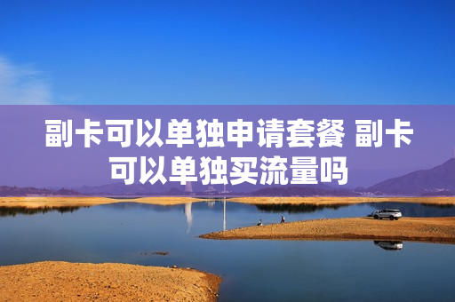 副卡可以单独申请套餐 副卡可以单独买流量吗