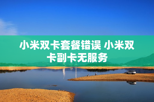 小米双卡套餐错误 小米双卡副卡无服务
