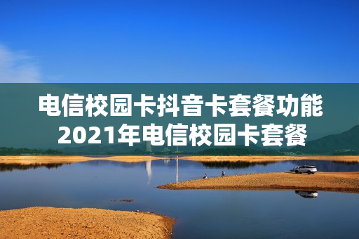 电信校园卡抖音卡套餐功能 2021年电信校园卡套餐