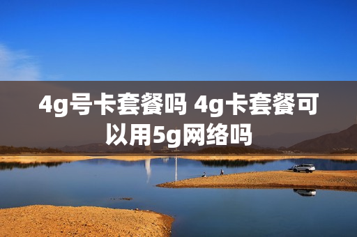 4g号卡套餐吗 4g卡套餐可以用5g网络吗