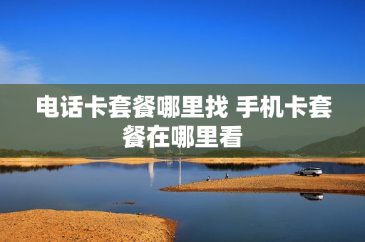 电话卡套餐哪里找 手机卡套餐在哪里看