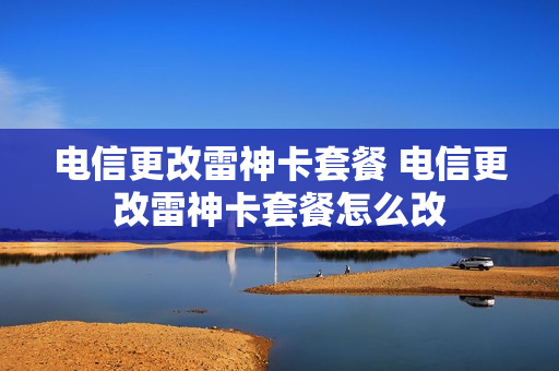 电信更改雷神卡套餐 电信更改雷神卡套餐怎么改