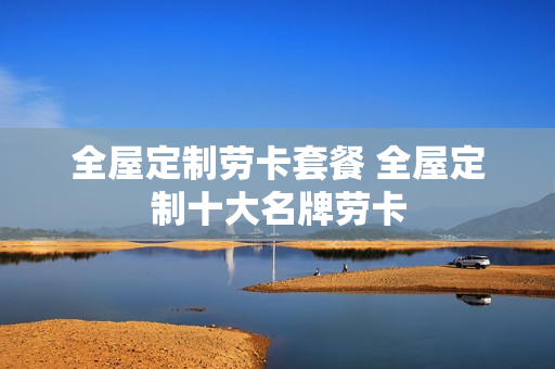 全屋定制劳卡套餐 全屋定制十大名牌劳卡
