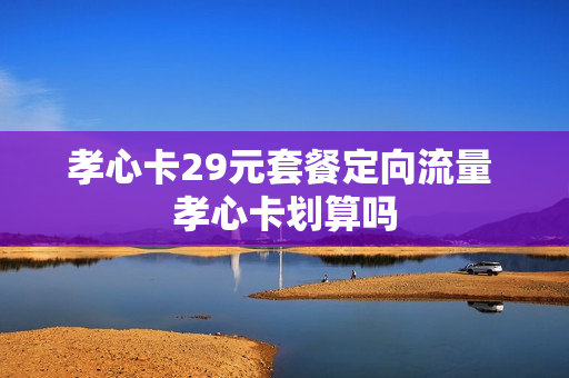 孝心卡29元套餐定向流量 孝心卡划算吗