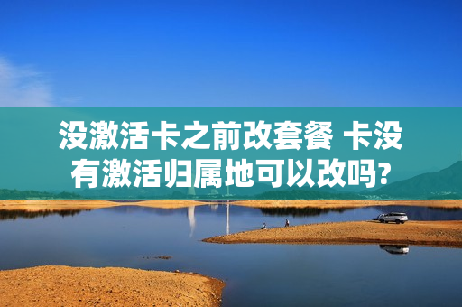 没激活卡之前改套餐 卡没有激活归属地可以改吗?