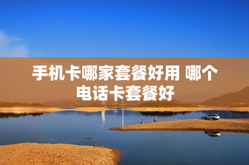 手机卡哪家套餐好用 哪个电话卡套餐好