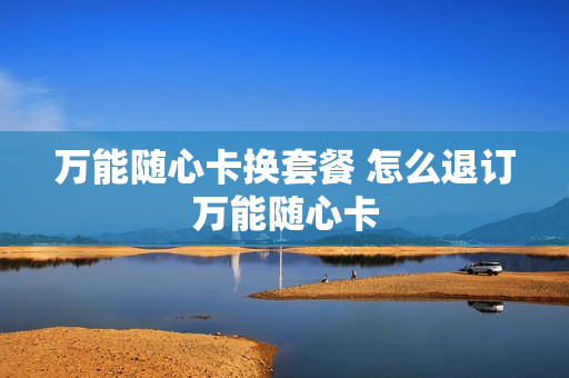 万能随心卡换套餐 怎么退订万能随心卡