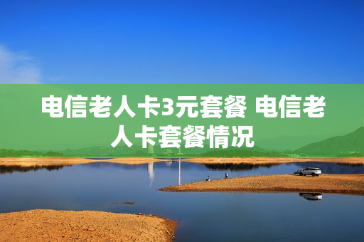 电信老人卡3元套餐 电信老人卡套餐情况