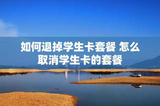 如何退掉学生卡套餐 怎么取消学生卡的套餐
