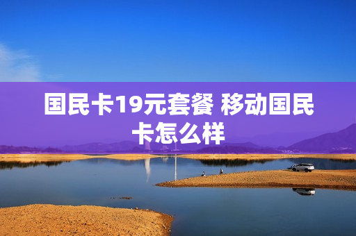 国民卡19元套餐 移动国民卡怎么样