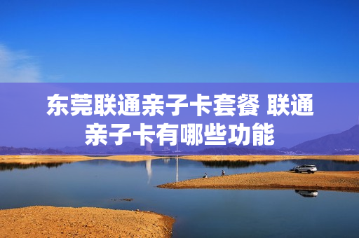 东莞联通亲子卡套餐 联通亲子卡有哪些功能