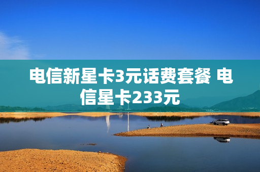电信新星卡3元话费套餐 电信星卡233元