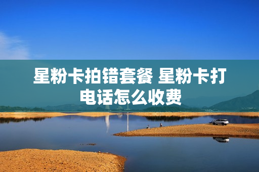 星粉卡拍错套餐 星粉卡打电话怎么收费