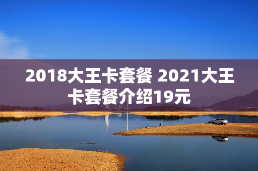 2018大王卡套餐 2021大王卡套餐介绍19元
