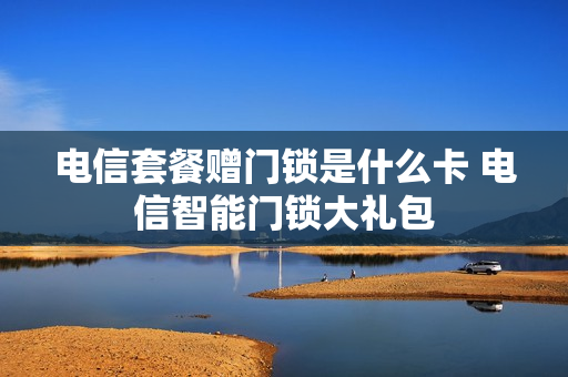 电信套餐赠门锁是什么卡 电信智能门锁大礼包