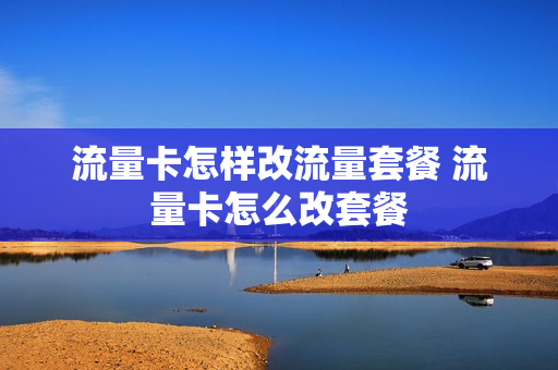 流量卡怎样改流量套餐 流量卡怎么改套餐
