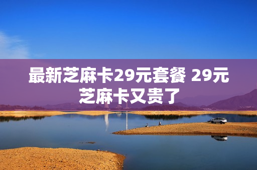 最新芝麻卡29元套餐 29元芝麻卡又贵了