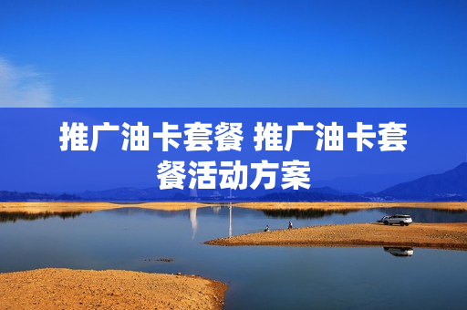 推广油卡套餐 推广油卡套餐活动方案