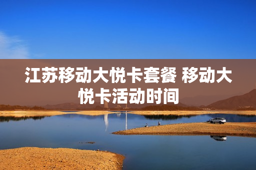 江苏移动大悦卡套餐 移动大悦卡活动时间
