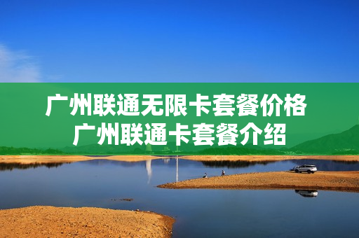 广州联通无限卡套餐价格 广州联通卡套餐介绍