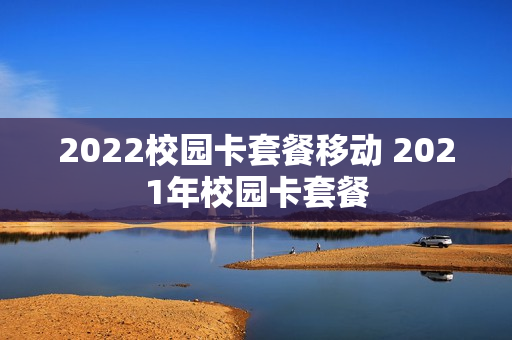 2022校园卡套餐移动 2021年校园卡套餐