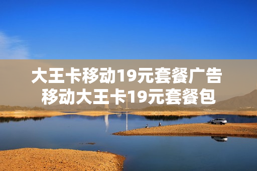 大王卡移动19元套餐广告 移动大王卡19元套餐包