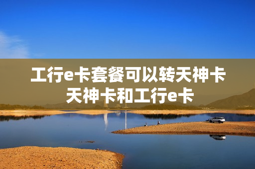 工行e卡套餐可以转天神卡 天神卡和工行e卡