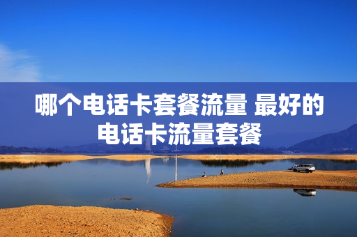 哪个电话卡套餐流量 最好的电话卡流量套餐