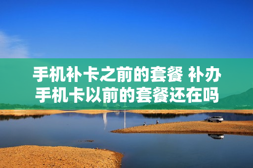 手机补卡之前的套餐 补办手机卡以前的套餐还在吗