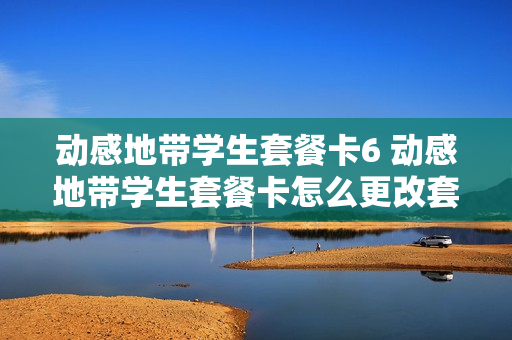 动感地带学生套餐卡6 动感地带学生套餐卡怎么更改套餐