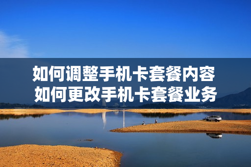 如何调整手机卡套餐内容 如何更改手机卡套餐业务