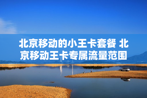 北京移动的小王卡套餐 北京移动王卡专属流量范围