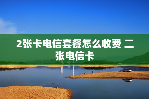 2张卡电信套餐怎么收费 二张电信卡