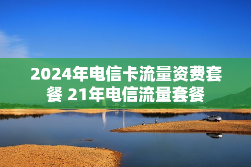 2024年电信卡流量资费套餐 21年电信流量套餐
