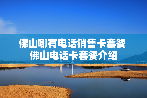 佛山哪有电话销售卡套餐 佛山电话卡套餐介绍