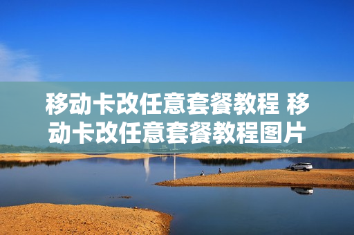 移动卡改任意套餐教程 移动卡改任意套餐教程图片