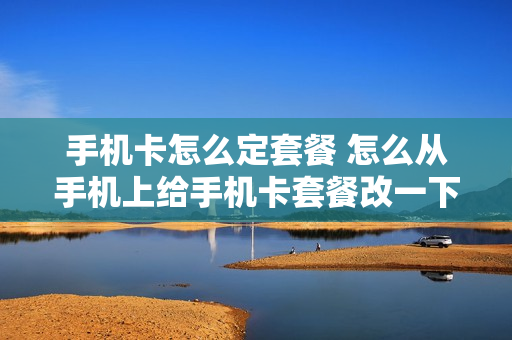 手机卡怎么定套餐 怎么从手机上给手机卡套餐改一下