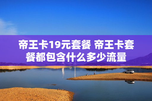 帝王卡19元套餐 帝王卡套餐都包含什么多少流量
