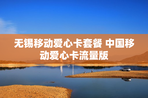 无锡移动爱心卡套餐 中国移动爱心卡流量版