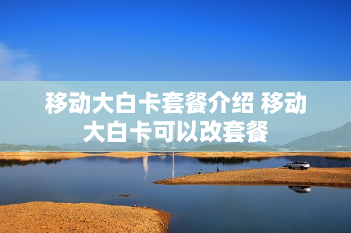 移动大白卡套餐介绍 移动大白卡可以改套餐