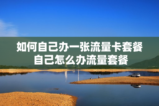 如何自己办一张流量卡套餐 自己怎么办流量套餐